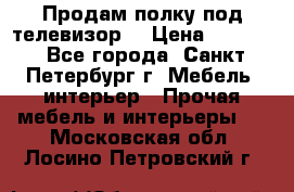 Продам полку под телевизор  › Цена ­ 2 000 - Все города, Санкт-Петербург г. Мебель, интерьер » Прочая мебель и интерьеры   . Московская обл.,Лосино-Петровский г.